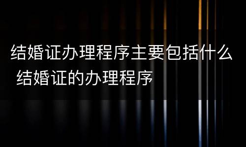 结婚证办理程序主要包括什么 结婚证的办理程序