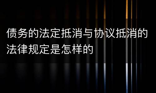 债务的法定抵消与协议抵消的法律规定是怎样的