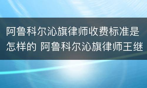 阿鲁科尔沁旗律师收费标准是怎样的 阿鲁科尔沁旗律师王继伟