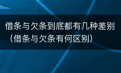 借条与欠条到底都有几种差别（借条与欠条有何区别）