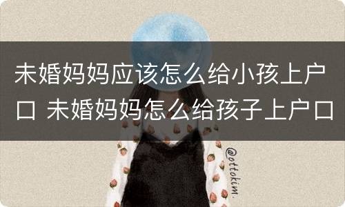 未婚妈妈应该怎么给小孩上户口 未婚妈妈怎么给孩子上户口