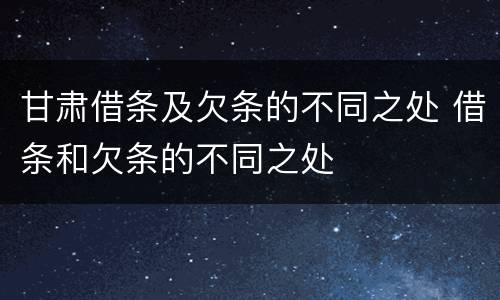 甘肃借条及欠条的不同之处 借条和欠条的不同之处