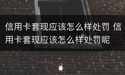 信用卡套现应该怎么样处罚 信用卡套现应该怎么样处罚呢