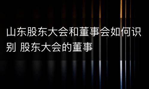 山东股东大会和董事会如何识别 股东大会的董事