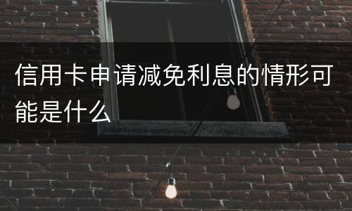 信用卡申请减免利息的情形可能是什么