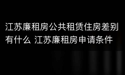 江苏廉租房公共租赁住房差别有什么 江苏廉租房申请条件