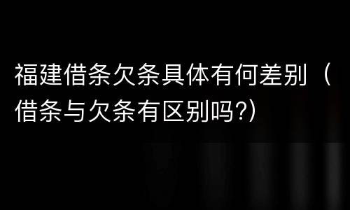 福建借条欠条具体有何差别（借条与欠条有区别吗?）