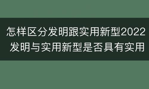 怎样区分发明跟实用新型2022 发明与实用新型是否具有实用性