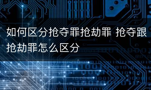 如何区分抢夺罪抢劫罪 抢夺跟抢劫罪怎么区分