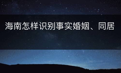 海南怎样识别事实婚姻、同居