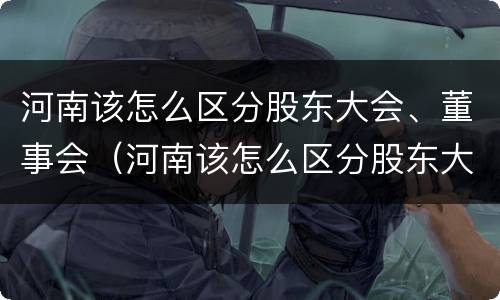 河南该怎么区分股东大会、董事会(河南该怎么区分股东大会,董事会和董事长)