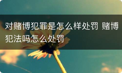 对赌博犯罪是怎么样处罚 赌博犯法吗怎么处罚