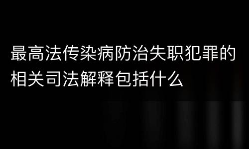 最高法传染病防治失职犯罪的相关司法解释包括什么