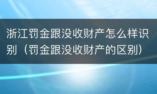 浙江罚金跟没收财产怎么样识别（罚金跟没收财产的区别）