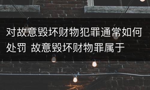 对故意毁坏财物犯罪通常如何处罚 故意毁坏财物罪属于
