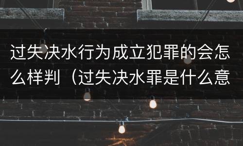 过失决水行为成立犯罪的会怎么样判（过失决水罪是什么意思）
