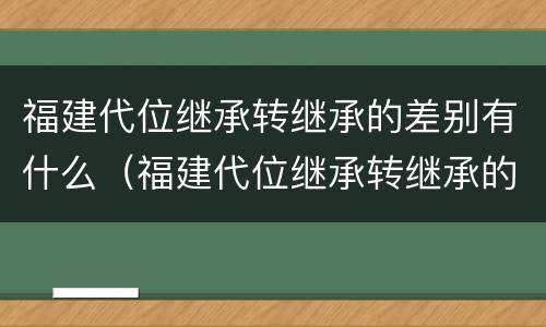 福建代位继承转继承的差别有什么（福建代位继承转继承的差别有什么规定）