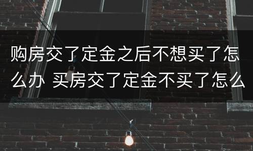 购房交了定金之后不想买了怎么办 买房交了定金不买了怎么处理