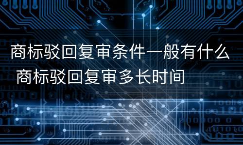 商标驳回复审条件一般有什么 商标驳回复审多长时间