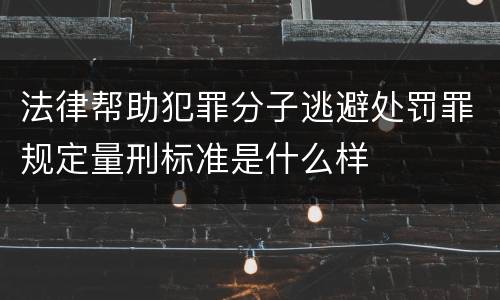法律帮助犯罪分子逃避处罚罪规定量刑标准是什么样