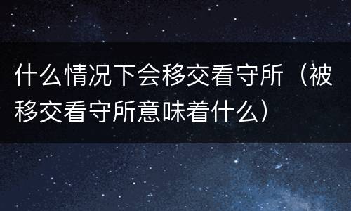 什么情况下会移交看守所（被移交看守所意味着什么）