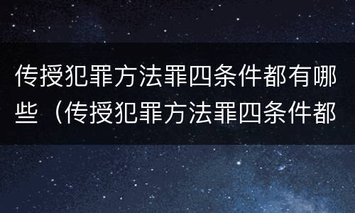 传授犯罪方法罪四条件都有哪些（传授犯罪方法罪四条件都有哪些罪名）