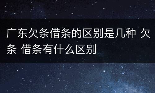 广东欠条借条的区别是几种 欠条 借条有什么区别