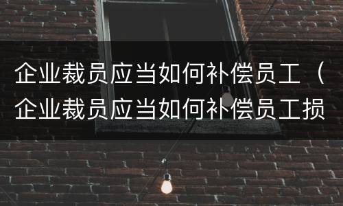 企业裁员应当如何补偿员工（企业裁员应当如何补偿员工损失）