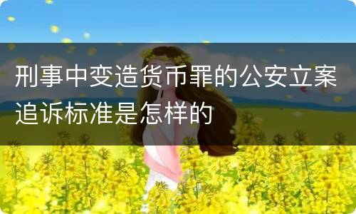 刑事中变造货币罪的公安立案追诉标准是怎样的