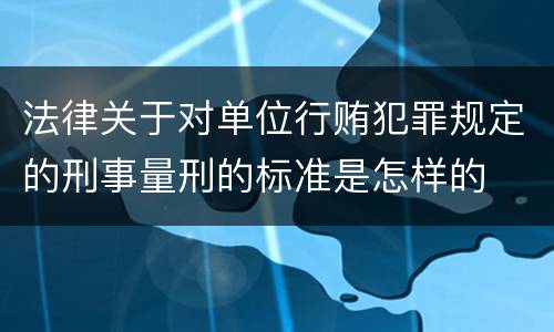 法律关于对单位行贿犯罪规定的刑事量刑的标准是怎样的