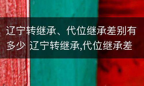 辽宁转继承、代位继承差别有多少 辽宁转继承,代位继承差别有多少