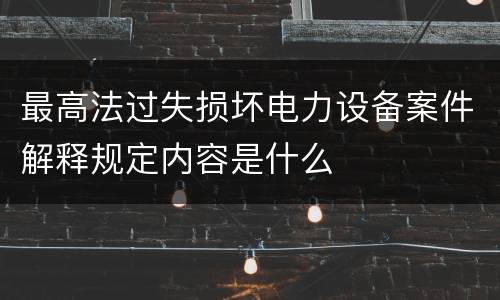 最高法过失损坏电力设备案件解释规定内容是什么