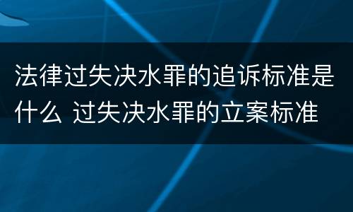 法律过失决水罪的追诉标准是什么 过失决水罪的立案标准