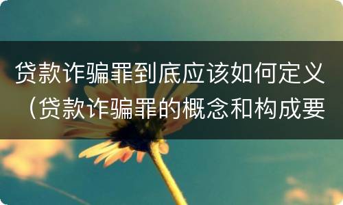 贷款诈骗罪到底应该如何定义（贷款诈骗罪的概念和构成要件）
