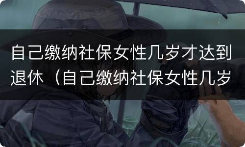 自己缴纳社保女性几岁才达到退休（自己缴纳社保女性几岁才达到退休金）