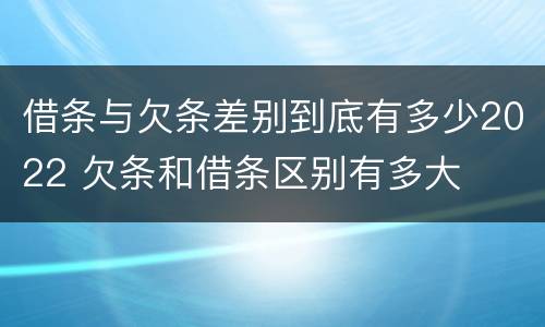借条与欠条差别到底有多少2022 欠条和借条区别有多大