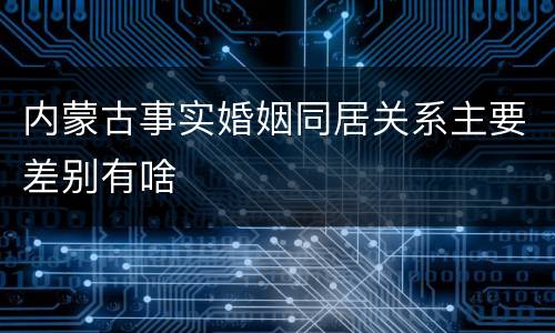 内蒙古事实婚姻同居关系主要差别有啥