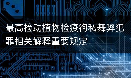 最高检动植物检疫徇私舞弊犯罪相关解释重要规定