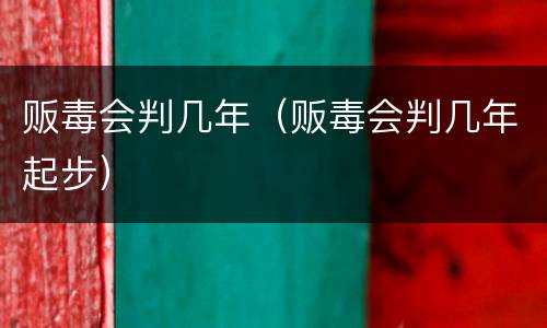 贩毒会判几年（贩毒会判几年起步）