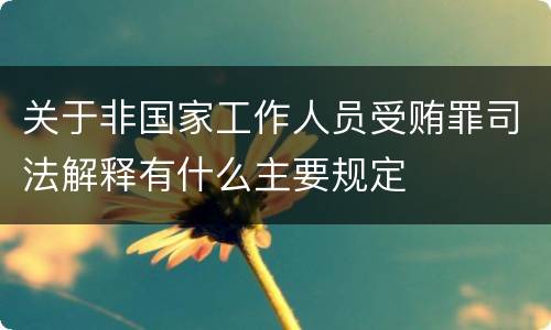 关于非国家工作人员受贿罪司法解释有什么主要规定