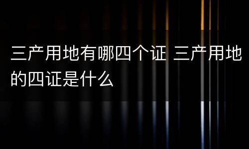 三产用地有哪四个证 三产用地的四证是什么