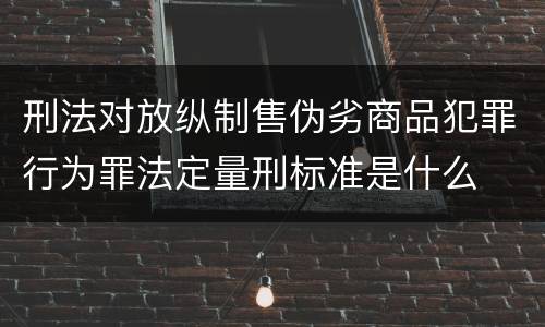 刑法对放纵制售伪劣商品犯罪行为罪法定量刑标准是什么