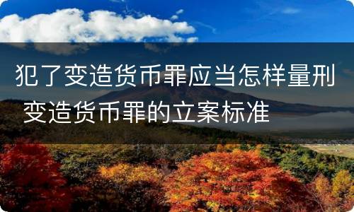 犯了变造货币罪应当怎样量刑 变造货币罪的立案标准