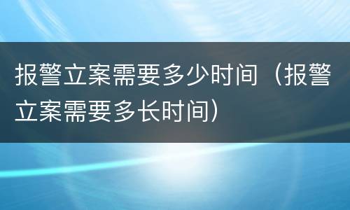 报警立案需要多少时间（报警立案需要多长时间）