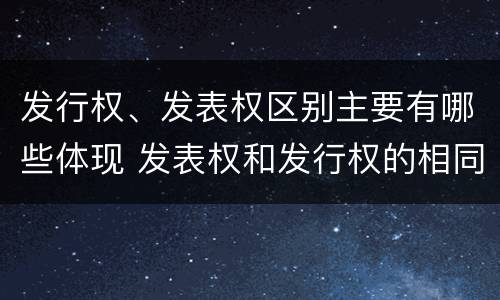发行权、发表权区别主要有哪些体现 发表权和发行权的相同点