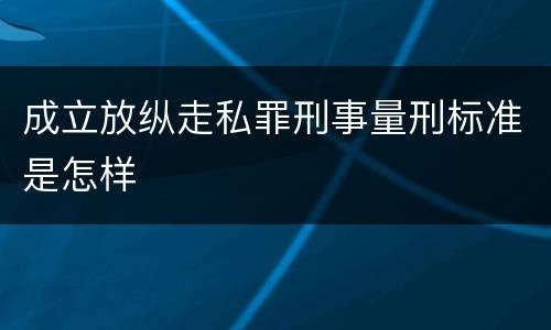 成立放纵走私罪刑事量刑标准是怎样