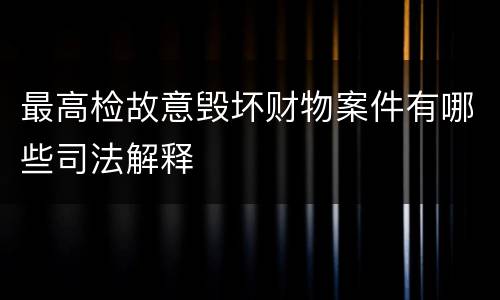 最高检故意毁坏财物案件有哪些司法解释