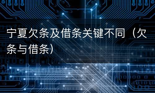 宁夏欠条及借条关键不同（欠条与借条）