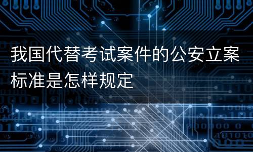 我国代替考试案件的公安立案标准是怎样规定