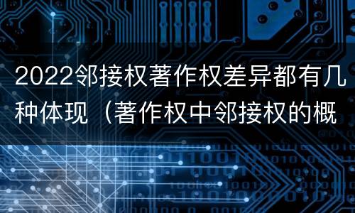 2022邻接权著作权差异都有几种体现（著作权中邻接权的概念特点）